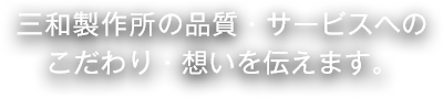  三和製作所の品質・サービスへのこだわり・想いを伝えます。